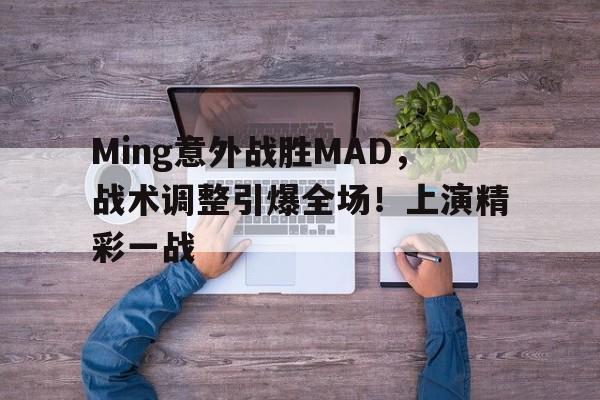 九游体育官方入口Ming意外战胜MAD，战术调整引爆全场！上演精彩一战的简单介绍